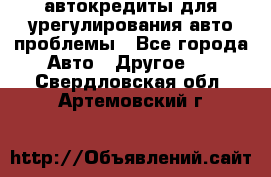 автокредиты для урегулирования авто проблемы - Все города Авто » Другое   . Свердловская обл.,Артемовский г.